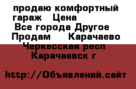 продаю комфортный гараж › Цена ­ 270 000 - Все города Другое » Продам   . Карачаево-Черкесская респ.,Карачаевск г.